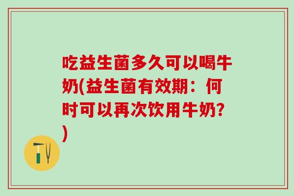 吃益生菌多久可以喝牛奶(益生菌有效期：何时可以再次饮用牛奶？)