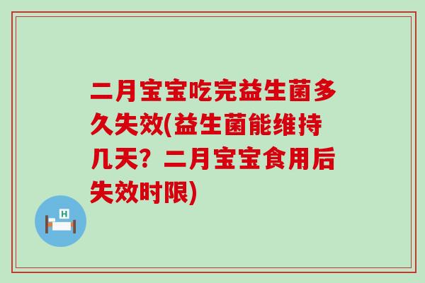 二月宝宝吃完益生菌多久失效(益生菌能维持几天？二月宝宝食用后失效时限)