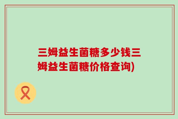 三姆益生菌糖多少钱三姆益生菌糖价格查询)