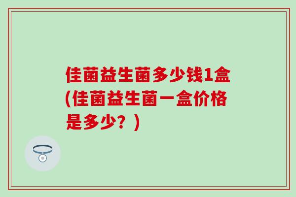 佳菌益生菌多少钱1盒(佳菌益生菌一盒价格是多少？)