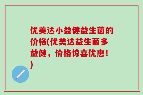 优美达小益健益生菌的价格(优美达益生菌多益健，价格惊喜优惠！)