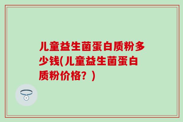 儿童益生菌蛋白质粉多少钱(儿童益生菌蛋白质粉价格？)