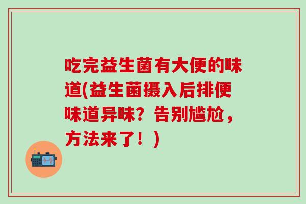 吃完益生菌有大便的味道(益生菌摄入后排便味道异味？告别尴尬，方法来了！)