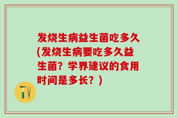 发烧生益生菌吃多久(发烧生要吃多久益生菌？学界建议的食用时间是多长？)