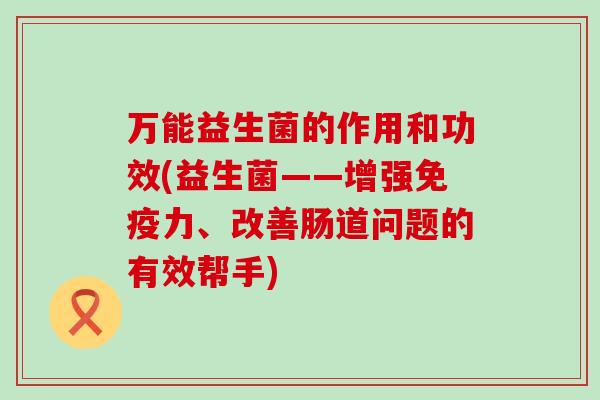 万能益生菌的作用和功效(益生菌——增强力、改善肠道问题的有效帮手)