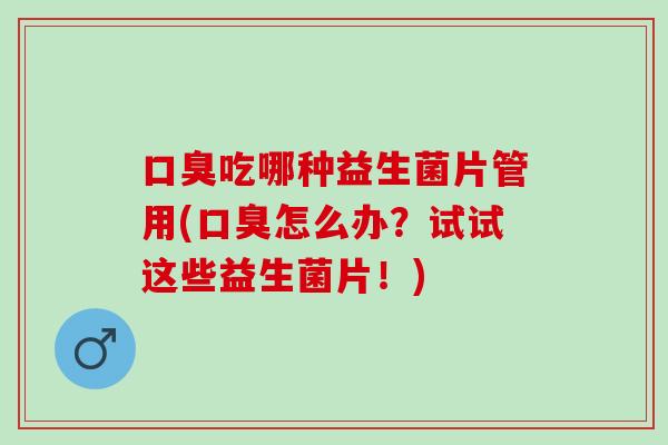 吃哪种益生菌片管用(怎么办？试试这些益生菌片！)