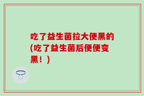 吃了益生菌拉大便黑的(吃了益生菌后便便变黑！)