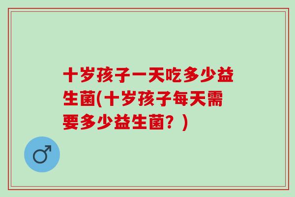 十岁孩子一天吃多少益生菌(十岁孩子每天需要多少益生菌？)