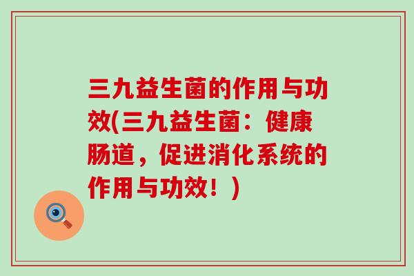 三九益生菌的作用与功效(三九益生菌:健康肠道,促进消化系统的作用与功效!) 三九益生菌的作用与功效(三九益生菌:健康肠道,促进消化系统的作用与功效!)