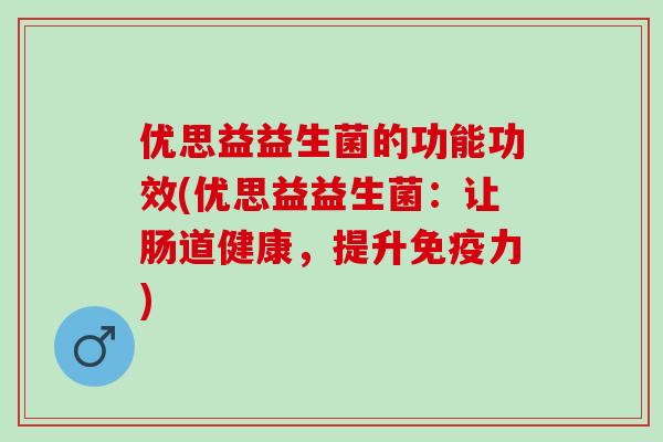 优思益益生菌的功能功效(优思益益生菌:让肠道健康,提升力) 优思益益生菌的功能功效(优思益益生菌:让肠道健康,提升力)
