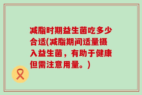 减脂时期益生菌吃多少合适(减脂期间适量摄入益生菌，有助于健康但需注意用量。)
