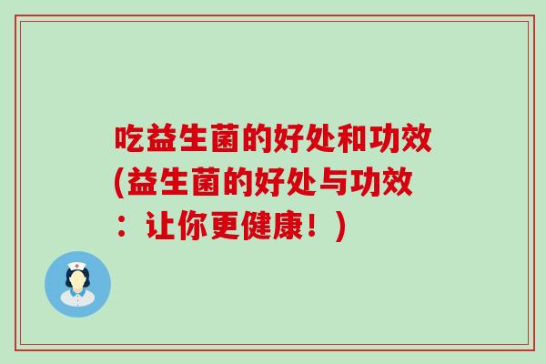 吃益生菌的好处和功效(益生菌的好处与功效：让你更健康！)