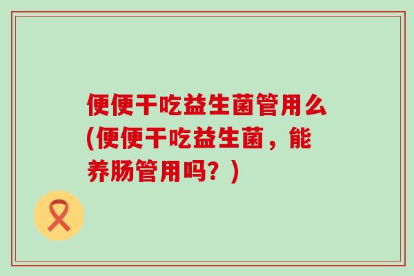 便便干吃益生菌管用么(便便干吃益生菌，能养肠管用吗？)