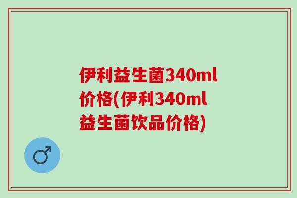 伊利益生菌340ml价格(伊利340ml益生菌饮品价格)