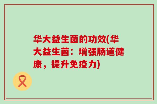 华大益生菌的功效(华大益生菌：增强肠道健康，提升力)