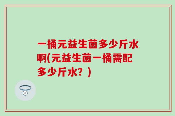 一桶元益生菌多少斤水啊(元益生菌一桶需配多少斤水？)