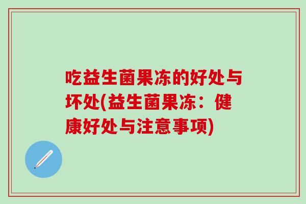 吃益生菌果冻的好处与坏处(益生菌果冻:健康好处与注意事项) 吃益生菌果冻的好处与坏处(益生菌果冻:健康好处与注意事项)