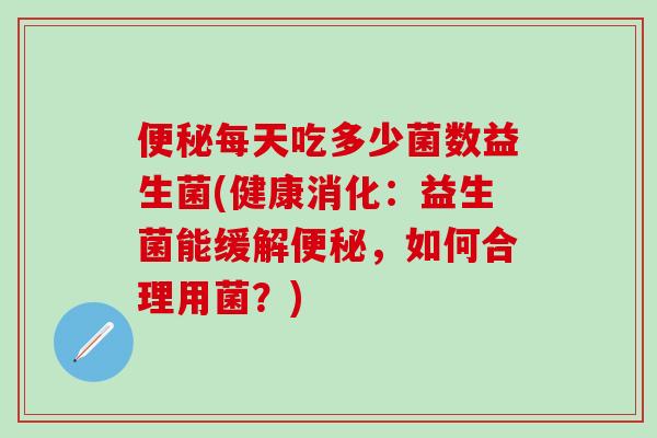 每天吃多少菌数益生菌(健康消化：益生菌能缓解，如何合理用菌？)