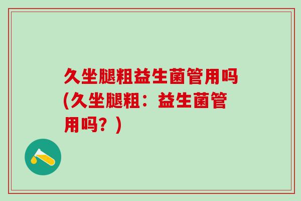 久坐腿粗益生菌管用吗(久坐腿粗：益生菌管用吗？)