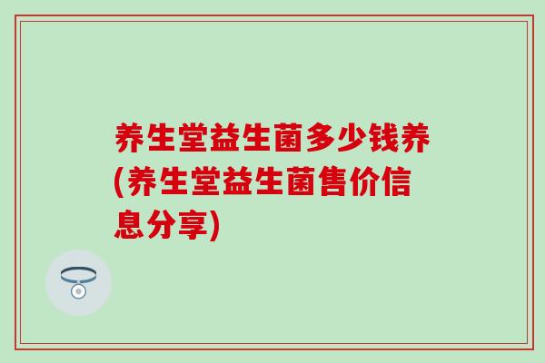 养生堂益生菌多少钱养(养生堂益生菌售价信息分享) 养生堂益生菌多少钱养(养生堂益生菌售价信息分享)