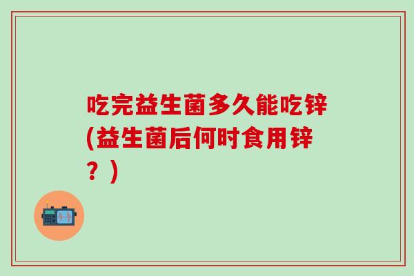 吃完益生菌多久能吃锌(益生菌后何时食用锌?) 吃完益生菌多久能吃锌(益生菌后何时食用锌?)