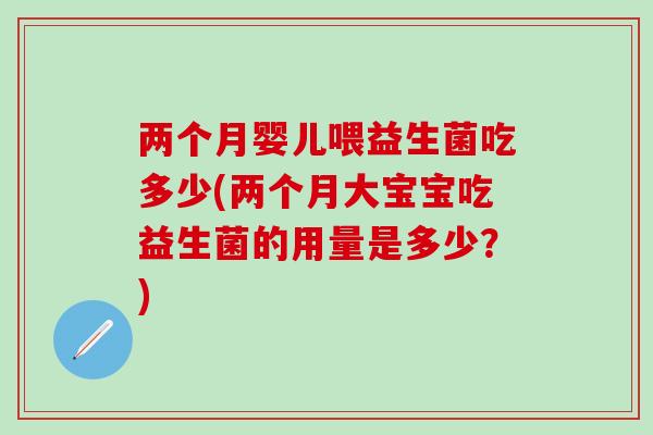 两个月婴儿喂益生菌吃多少(两个月大宝宝吃益生菌的用量是多少？)