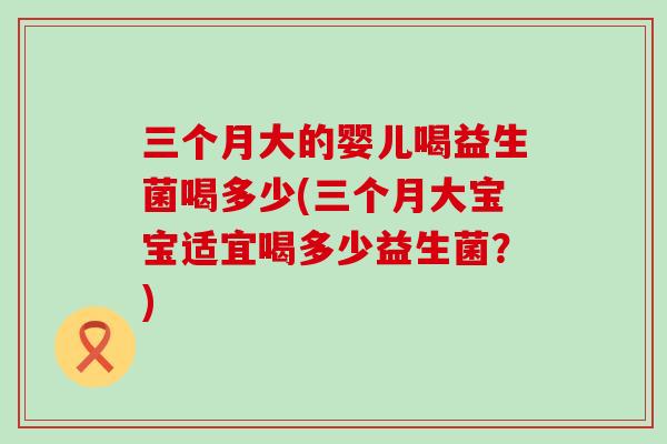 三个月大的婴儿喝益生菌喝多少(三个月大宝宝适宜喝多少益生菌？)