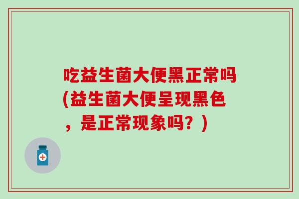 吃益生菌大便黑正常吗(益生菌大便呈现黑色，是正常现象吗？)