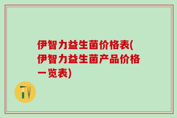 伊智力益生菌价格表(伊智力益生菌产品价格一览表)
