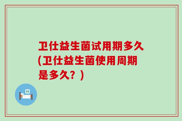 卫仕益生菌试用期多久(卫仕益生菌使用周期是多久？)