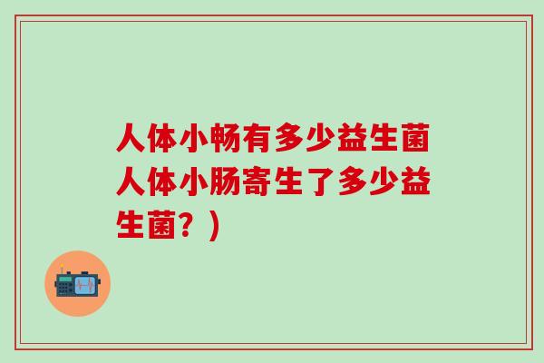 人体小畅有多少益生菌人体小肠寄生了多少益生菌？)