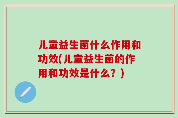 儿童益生菌什么作用和功效(儿童益生菌的作用和功效是什么？)