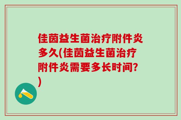 佳茵益生菌附件炎多久(佳茵益生菌附件炎需要多长时间?) 佳茵益生菌附件炎多久(佳茵益生菌附件炎需要多长时间?)