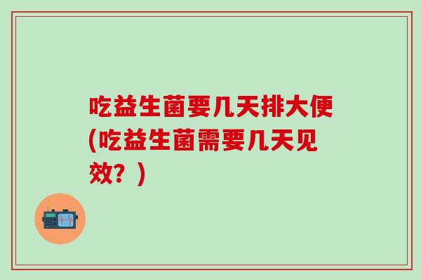吃益生菌要几天排大便(吃益生菌需要几天见效？)