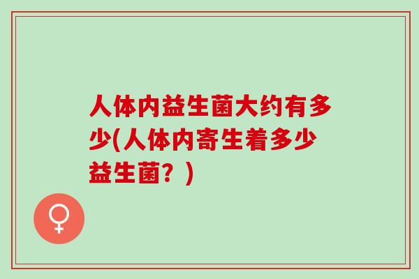 人体内益生菌大约有多少(人体内寄生着多少益生菌？)