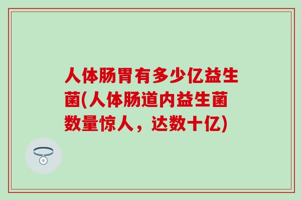 人体肠胃有多少亿益生菌(人体肠道内益生菌数量惊人，达数十亿)