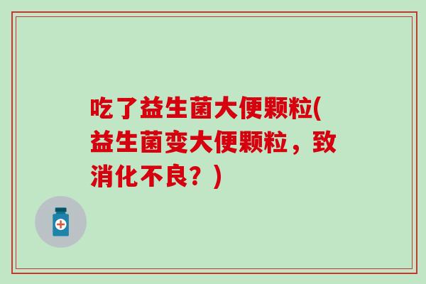 吃了益生菌大便颗粒(益生菌变大便颗粒，致？)
