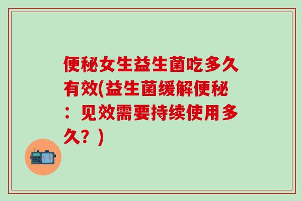 女生益生菌吃多久有效(益生菌缓解：见效需要持续使用多久？)