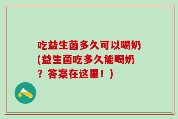 吃益生菌多久可以喝奶(益生菌吃多久能喝奶？答案在这里！)