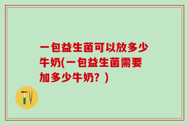 一包益生菌可以放多少牛奶(一包益生菌需要加多少牛奶？)