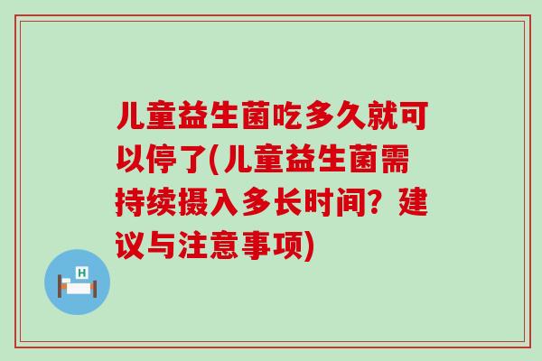 儿童益生菌吃多久就可以停了(儿童益生菌需持续摄入多长时间？建议与注意事项)