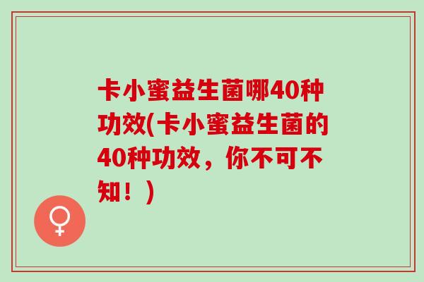卡小蜜益生菌哪40种功效(卡小蜜益生菌的40种功效，你不可不知！)