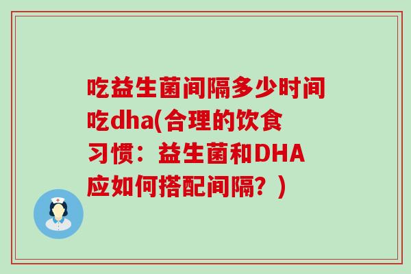 吃益生菌间隔多少时间吃dha(合理的饮食习惯：益生菌和DHA应如何搭配间隔？)