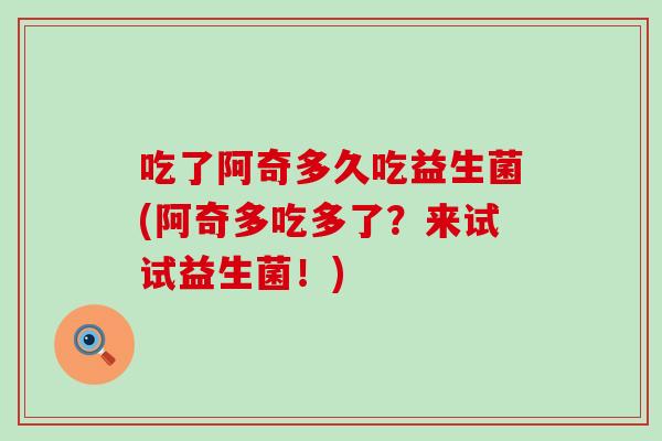 吃了阿奇多久吃益生菌(阿奇多吃多了？来试试益生菌！)