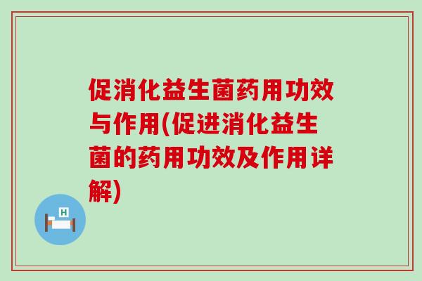 促消化益生菌药用功效与作用(促进消化益生菌的药用功效及作用详解)