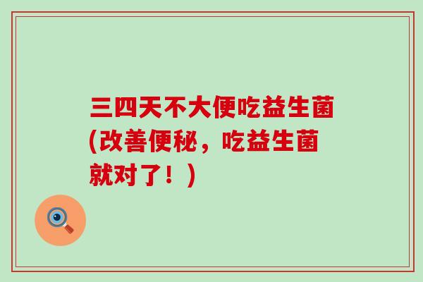 三四天不大便吃益生菌(改善，吃益生菌就对了！)