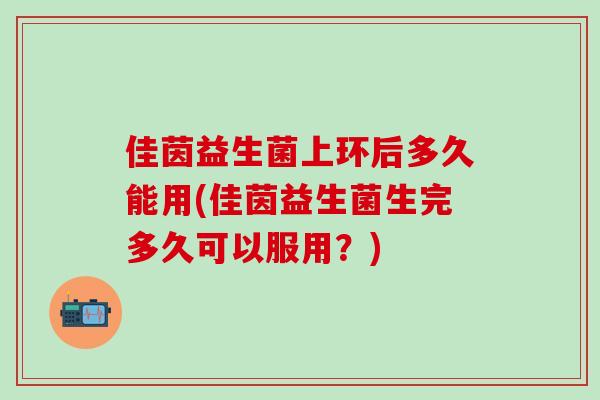佳茵益生菌上环后多久能用(佳茵益生菌生完多久可以服用？)