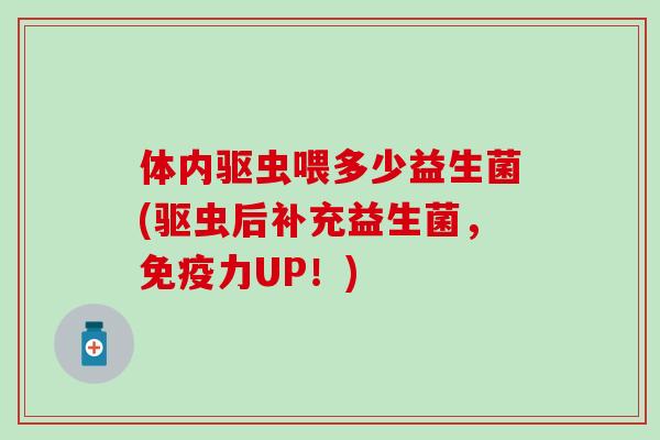 体内驱虫喂多少益生菌(驱虫后补充益生菌，力UP！)