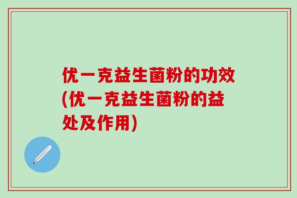 优一克益生菌粉的功效(优一克益生菌粉的益处及作用)