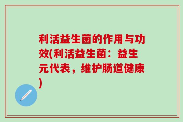 利活益生菌的作用与功效(利活益生菌：益生元代表，维护肠道健康)